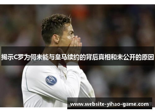 揭示C罗为何未能与皇马续约的背后真相和未公开的原因
