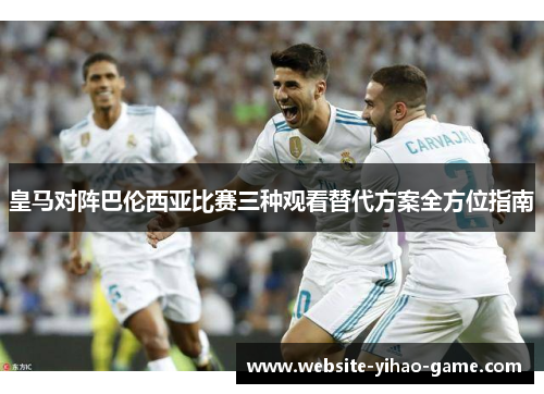 皇马对阵巴伦西亚比赛三种观看替代方案全方位指南