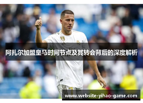 阿扎尔加盟皇马时间节点及其转会背后的深度解析