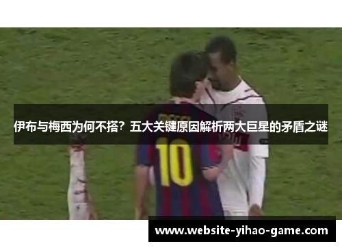 伊布与梅西为何不搭？五大关键原因解析两大巨星的矛盾之谜
