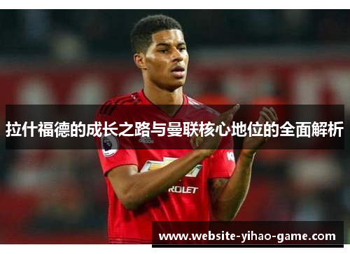 拉什福德的成长之路与曼联核心地位的全面解析