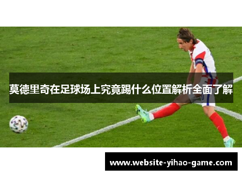 莫德里奇在足球场上究竟踢什么位置解析全面了解