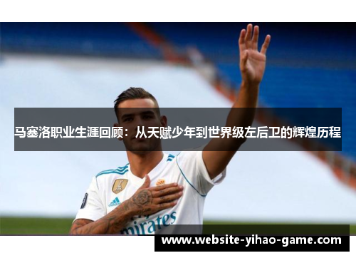 马塞洛职业生涯回顾：从天赋少年到世界级左后卫的辉煌历程