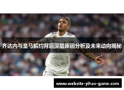 齐达内与皇马解约背后深层原因分析及未来动向揭秘