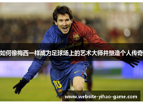 如何像梅西一样成为足球场上的艺术大师并塑造个人传奇