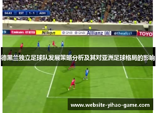 德黑兰独立足球队发展策略分析及其对亚洲足球格局的影响 德黑兰独立足球队发展策略分析及其对亚洲足球格局的影响