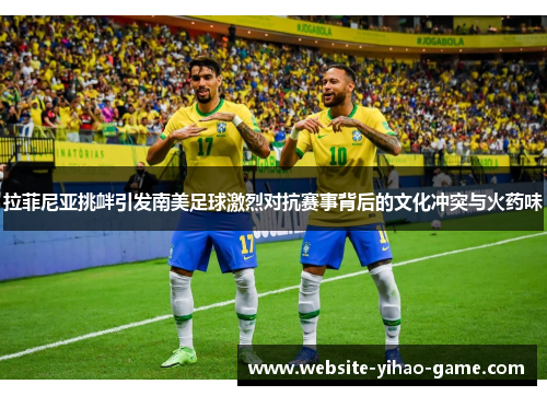 拉菲尼亚挑衅引发南美足球激烈对抗赛事背后的文化冲突与火药味