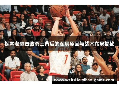 探索老鹰击败勇士背后的深层原因与战术布局揭秘