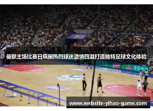 曼联主场比赛日氛围热烈球迷激情四溢打造独特足球文化体验 曼联主场比赛日氛围热烈球迷激情四溢打造独特足球文化体验