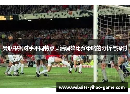 曼联根据对手不同特点灵活调整比赛策略的分析与探讨