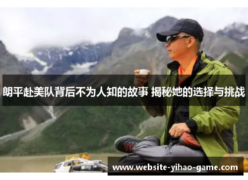 朗平赴美队背后不为人知的故事 揭秘她的选择与挑战