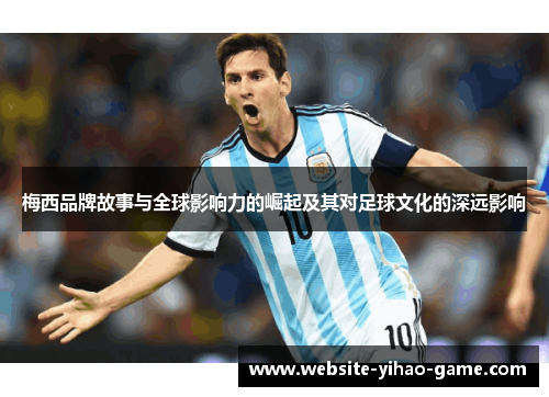 梅西品牌故事与全球影响力的崛起及其对足球文化的深远影响