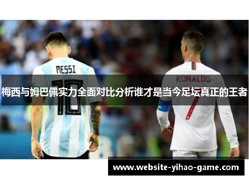 梅西与姆巴佩实力全面对比分析谁才是当今足坛真正的王者
