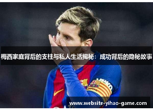 梅西家庭背后的支柱与私人生活揭秘：成功背后的隐秘故事