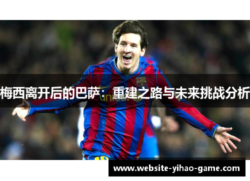 梅西离开后的巴萨:重建之路与未来挑战分析 梅西离开后的巴萨:重建之路与未来挑战分析