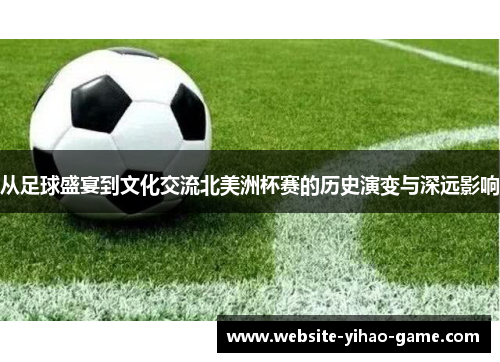 从足球盛宴到文化交流北美洲杯赛的历史演变与深远影响 从足球盛宴到文化交流北美洲杯赛的历史演变与深远影响