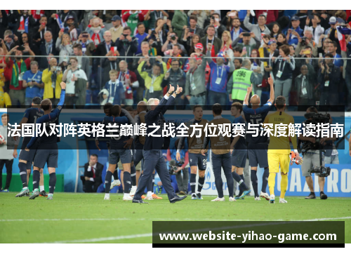 法国队对阵英格兰巅峰之战全方位观赛与深度解读指南