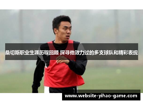 桑切斯职业生涯历程回顾 探寻他效力过的多支球队和精彩表现