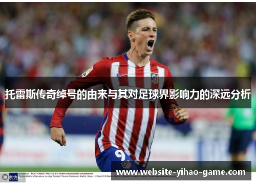 托雷斯传奇绰号的由来与其对足球界影响力的深远分析