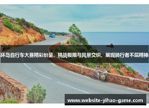 环岛自行车大赛精彩纷呈，挑战极限与风景交织，展现骑行者不屈精神