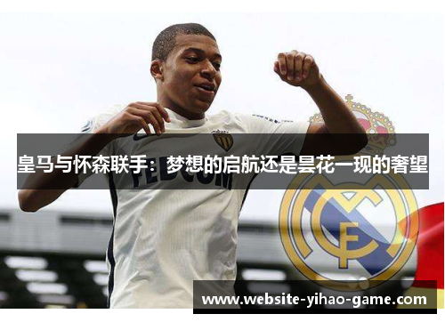 皇马与怀森联手:梦想的启航还是昙花一现的奢望 皇马与怀森联手:梦想的启航还是昙花一现的奢望