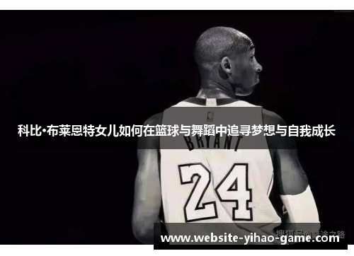 科比·布莱恩特女儿如何在篮球与舞蹈中追寻梦想与自我成长 科比·布莱恩特女儿如何在篮球与舞蹈中追寻梦想与自我成长