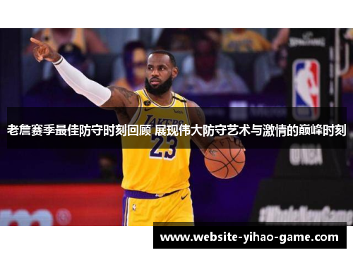 老詹赛季最佳防守时刻回顾 展现伟大防守艺术与激情的巅峰时刻