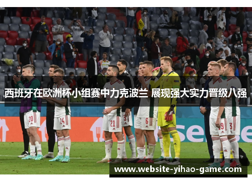 西班牙在欧洲杯小组赛中力克波兰 展现强大实力晋级八强