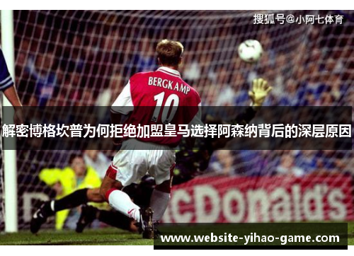解密博格坎普为何拒绝加盟皇马选择阿森纳背后的深层原因