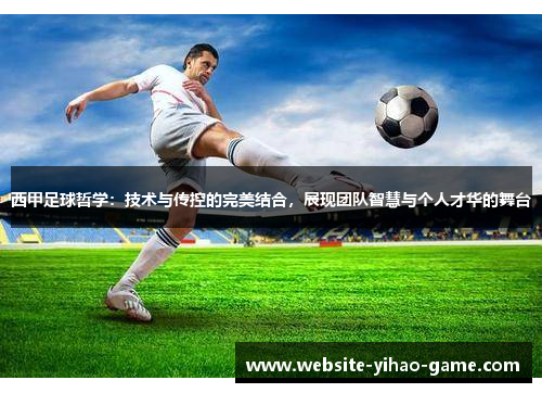 西甲足球哲学：技术与传控的完美结合，展现团队智慧与个人才华的舞台