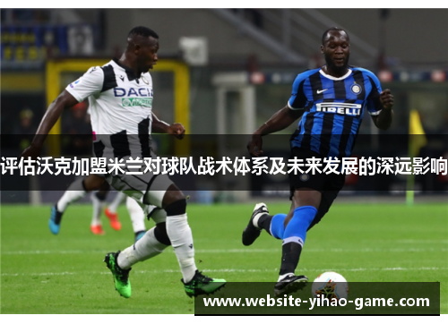 评估沃克加盟米兰对球队战术体系及未来发展的深远影响