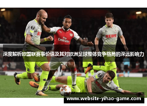 深度解析欧国联赛事价值及其对欧洲足球整体竞争格局的深远影响力 深度解析欧国联赛事价值及其对欧洲足球整体竞争格局的深远影响力
