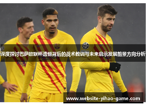深度探讨巴萨欧联杯遗憾背后的战术教训与未来启示发展前景方向分析 深度探讨巴萨欧联杯遗憾背后的战术教训与未来启示发展前景方向分析