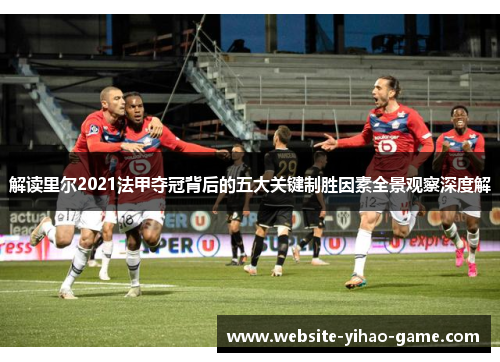 解读里尔2021法甲夺冠背后的五大关键制胜因素全景观察深度解 解读里尔2021法甲夺冠背后的五大关键制胜因素全景观察深度解