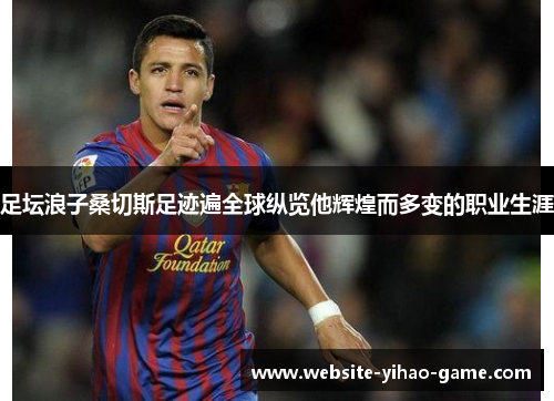 足坛浪子桑切斯足迹遍全球纵览他辉煌而多变的职业生涯