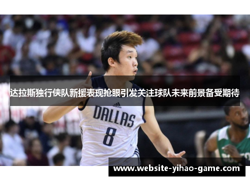 达拉斯独行侠队新援表现抢眼引发关注球队未来前景备受期待 达拉斯独行侠队新援表现抢眼引发关注球队未来前景备受期待