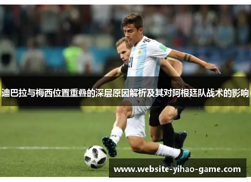 迪巴拉与梅西位置重叠的深层原因解析及其对阿根廷队战术的影响 迪巴拉与梅西位置重叠的深层原因解析及其对阿根廷队战术的影响