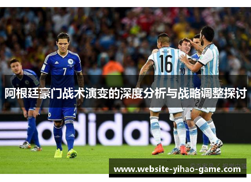 阿根廷豪门战术演变的深度分析与战略调整探讨 阿根廷豪门战术演变的深度分析与战略调整探讨