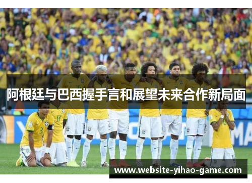阿根廷与巴西握手言和展望未来合作新局面 阿根廷与巴西握手言和展望未来合作新局面