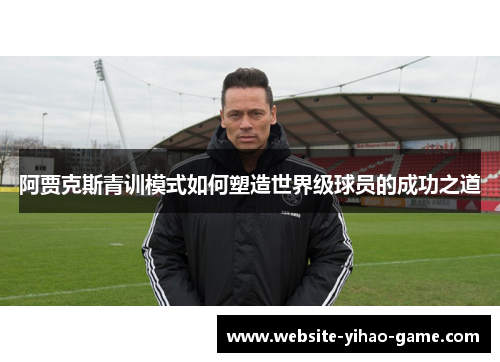 阿贾克斯青训模式如何塑造世界级球员的成功之道 阿贾克斯青训模式如何塑造世界级球员的成功之道