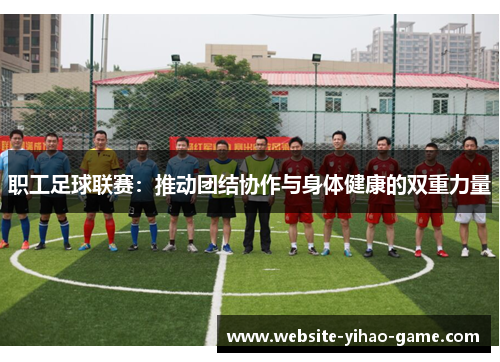 职工足球联赛：推动团结协作与身体健康的双重力量