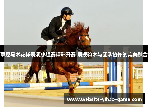 草原马术花样表演小组赛精彩开赛 展现骑术与团队协作的完美融合