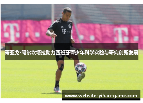 蒂亚戈·阿尔坎塔拉助力西班牙青少年科学实验与研究创新发展