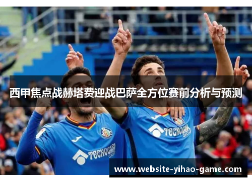西甲焦点战赫塔费迎战巴萨全方位赛前分析与预测