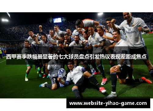 西甲赛季跌幅最显著的七大球员盘点引发热议表现差距成焦点