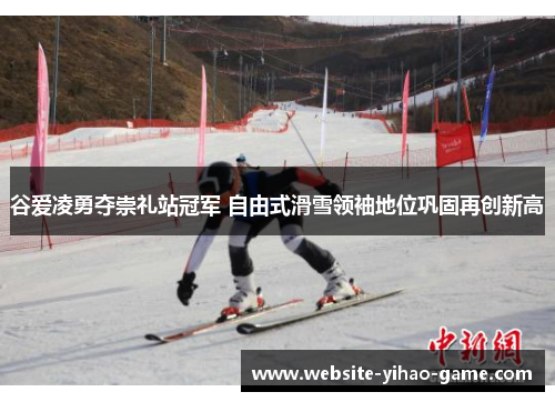 谷爱凌勇夺崇礼站冠军 自由式滑雪领袖地位巩固再创新高