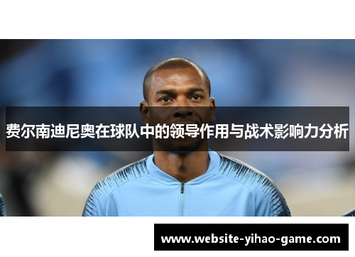 费尔南迪尼奥在球队中的领导作用与战术影响力分析 费尔南迪尼奥在球队中的领导作用与战术影响力分析