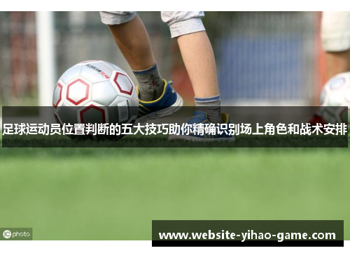 足球运动员位置判断的五大技巧助你精确识别场上角色和战术安排