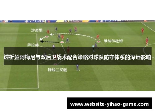 透析楚阿梅尼与双后卫战术配合策略对球队防守体系的深远影响