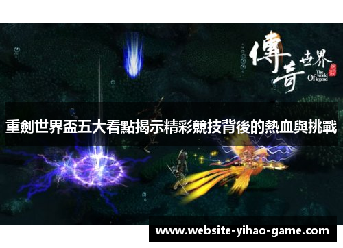 重劍世界盃五大看點揭示精彩競技背後的熱血與挑戰